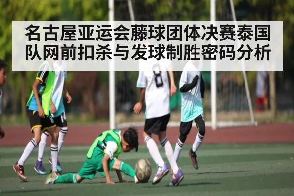 名古屋亚运会藤球团体决赛泰国队网前扣杀与发球制胜密码分析