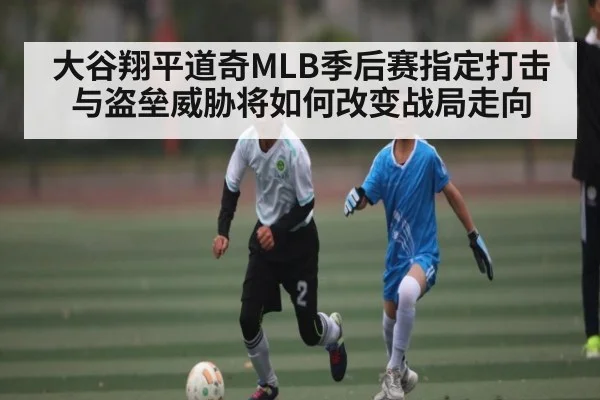 大谷翔平道奇MLB季后赛指定打击与盗垒威胁将如何改变战局走向